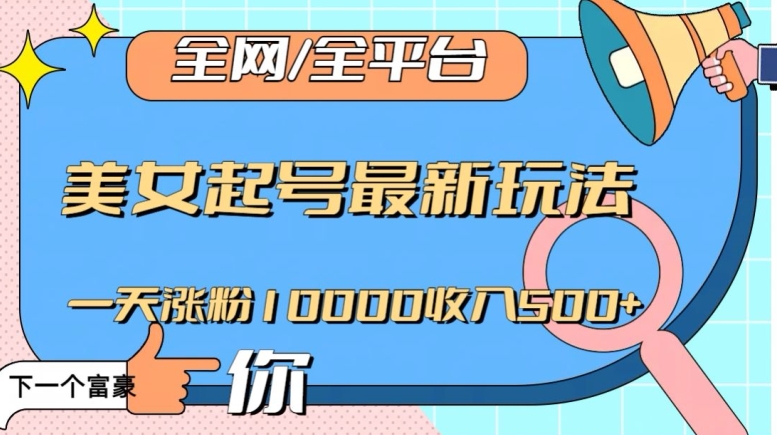 全网，全平台，美女起号最新玩法一天涨粉10000收入500+【揭秘】-网赚项目众筹网