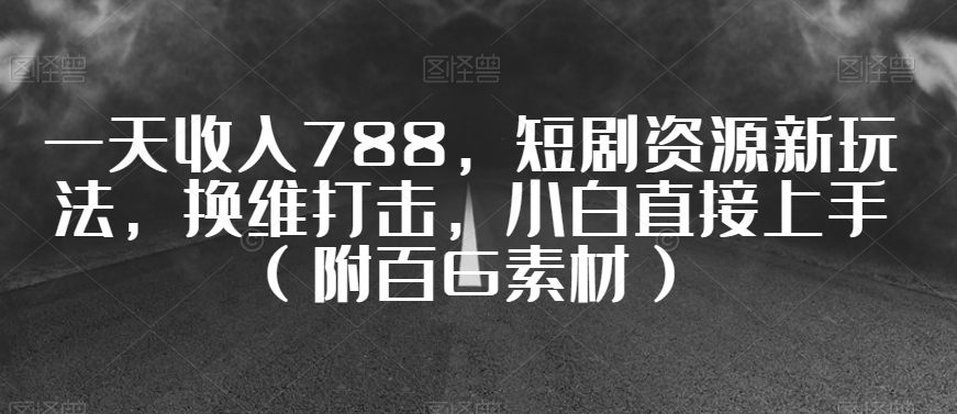 一天收入788，短剧资源新玩法，换维打击，小白直接上手（附百G素材）【揭秘】-网赚项目众筹网