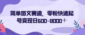 简单图文赛道,零粉快速起号变现日600-8000+-网赚项目众筹网