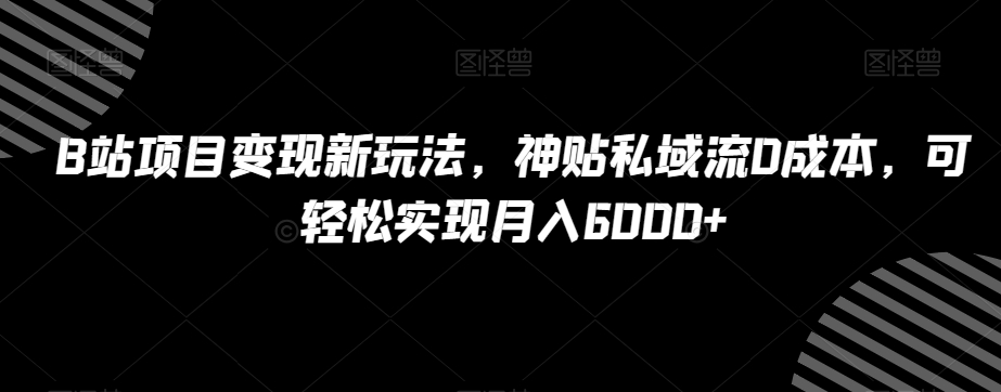 B站项目变现新玩法，神贴私域流0成本，可轻松实现月入6000+【揭秘】-网赚项目众筹网
