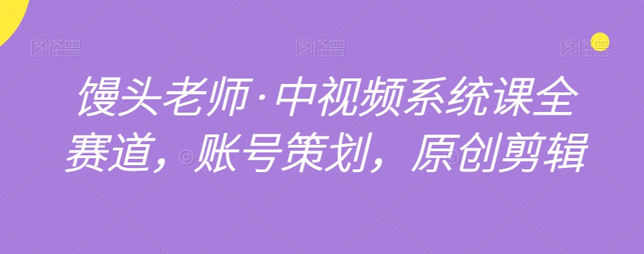 馒头老师·中视频系统课全赛道，账号策划，原创剪辑-网赚项目众筹网