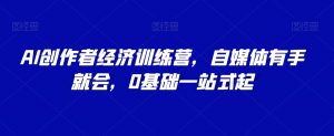 AI创作者经济训练营,自媒体有手就会,0基础一站式起-网赚项目众筹网