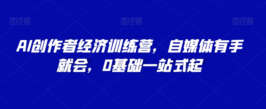 AI创作者经济训练营，自媒体有手就会，0基础一站式起-网赚项目众筹网