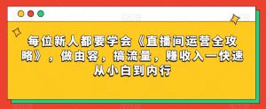 每位新人都要学会《直播间运营全攻略》，做由容，搞流量，赚收入一快速从小白到内行-网赚项目众筹网