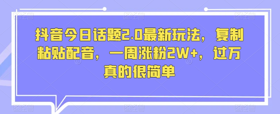 抖音今日话题2.0最新玩法，复制粘贴配音，一周涨粉2W+，过万真的很简单-网赚项目众筹网