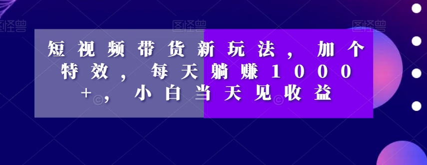 短视频带货新玩法，加个特效，每天躺赚1000+，小白当天见收益【揭秘】-网赚项目众筹网