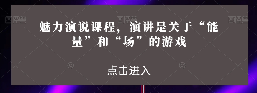 魅力演说课程，演讲是关于“能量”和“场”的游戏-网赚项目众筹网