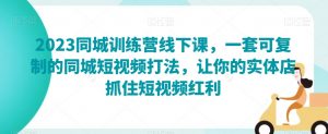 2023同城训练营线下课,一套可复制的同城短视频打法,让你的实体店抓住短视频红利-网赚项目众筹网