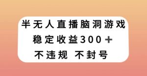 半无人直播脑洞小游戏,每天收入300+,保姆式教学小白轻松上手【揭秘】-网赚项目众筹网
