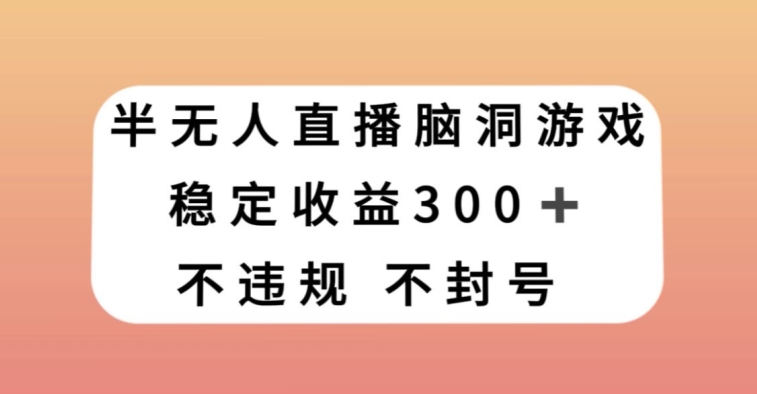半无人直播脑洞小游戏，每天收入300+，保姆式教学小白轻松上手【揭秘】-网赚项目众筹网