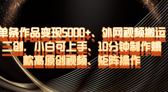 单条作品变现5000+、外网视频搬运二创，小白可上手，10分钟制作爆款高原创视频，矩阵操作【揭秘】-网赚项目众筹网