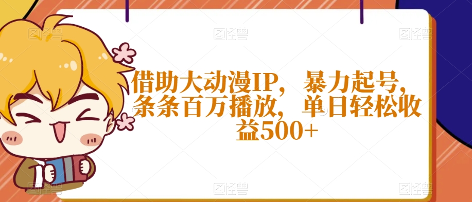 借助大动漫IP，暴力起号，条条百万播放，单日轻松收益500+【揭秘】-网赚项目众筹网