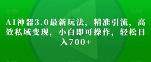 AI神器3.0最新玩法,精准引流,高效私域变现,小白即可操作,轻松日入700+【揭秘】-网赚项目众筹网