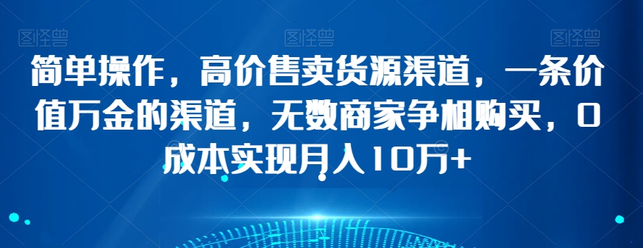 简单操作，高价售卖货源渠道，一条价值万金的渠道，无数商家争相购买，0成本实现月入10万+【揭秘】-网赚项目众筹网