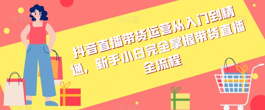 抖音直播带货运营从入门到精通，新手小白完全掌握带货直播全流程-网赚项目众筹网