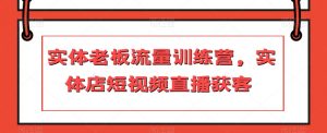 实体老板流量训练营,实体店短视频直播获客-网赚项目众筹网