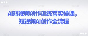 AI短视频创作训练营实操课,短视频AI创作全流程-网赚项目众筹网