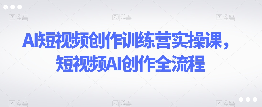 AI短视频创作训练营实操课，短视频AI创作全流程-网赚项目众筹网