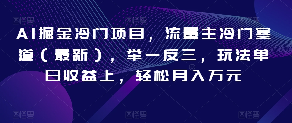 AI掘金冷门项目，流量主冷门赛道（最新），举一反三，玩法单日收益上，轻松月入万元【揭秘】-网赚项目众筹网