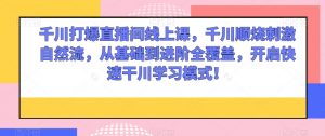 千川打爆直播间线上课,千川顺烧刺激自然流,从基础到进阶全覆盖,开启快速干川学习模式!-网赚项目众筹网