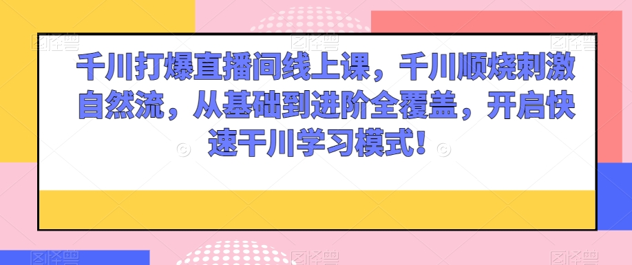 千川打爆直播间线上课，千川顺烧刺激自然流，从基础到进阶全覆盖，开启快速干川学习模式！-网赚项目众筹网
