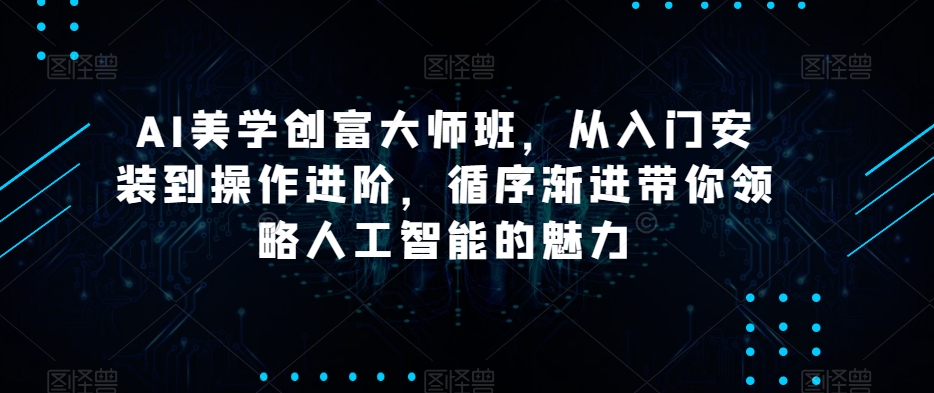 AI美学创富大师班，从入门安装到操作进阶，循序渐进带你领略人工智能的魅力-网赚项目众筹网