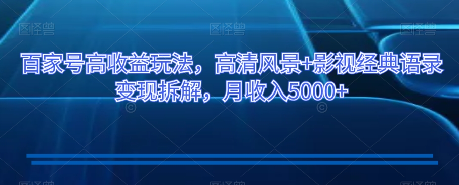 百家号高收益玩法，高清风景+影视经典语录变现拆解，月收入5000+【揭秘】-网赚项目众筹网