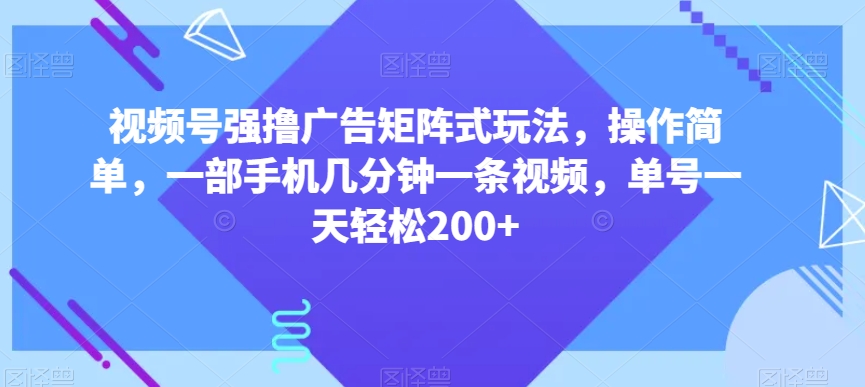 视频号强撸广告矩阵式玩法，操作简单，一部手机几分钟一条视频，单号一天轻松200+【揭秘】-网赚项目众筹网