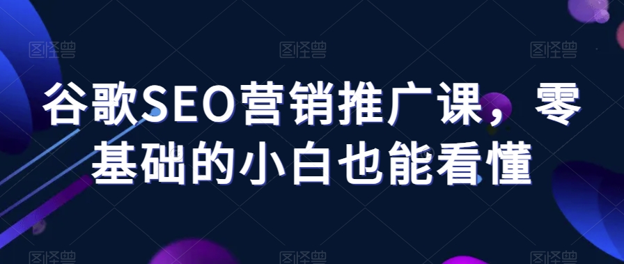 谷歌SEO营销推广课，零基础的小白也能看懂-网赚项目众筹网