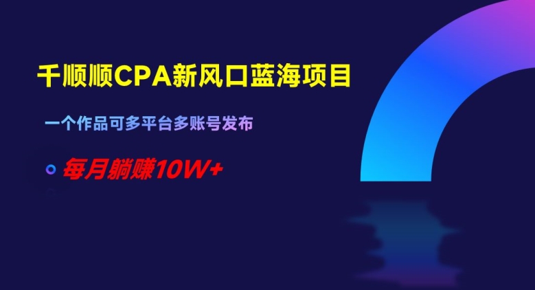 千顺顺CPA新风口蓝海项目，一个作品可多平台多账号发布，每月躺赚10W+【揭秘】-网赚项目众筹网