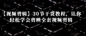 【视频剪辑】30节干货教程，让你轻松学会剪映全套视频剪辑-网赚项目众筹网
