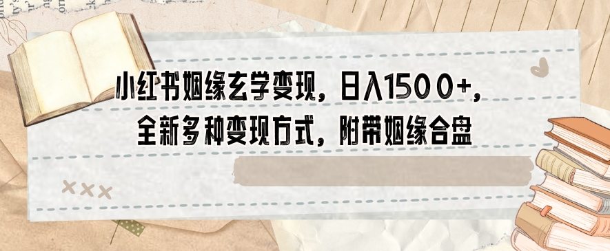 小红书姻缘玄学变现，日入1500+，全新多种变现方式，附带姻缘合盘【揭秘】-网赚项目众筹网