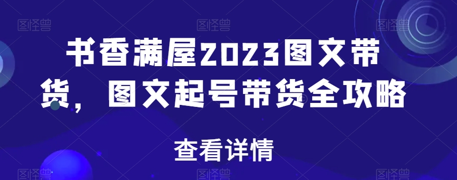 书香满屋2023图文带货，图文起号带货全攻略-网赚项目众筹网