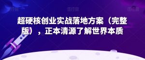 超硬核创业实战落地方案（完整版），正本清源了解世界本质-网赚项目众筹网