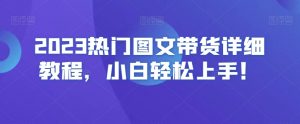 2023热门图文带货详细教程,小白轻松上手!-网赚项目众筹网