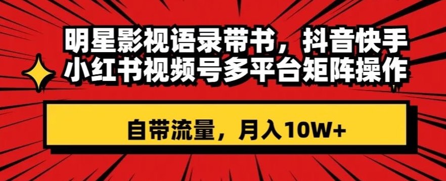 明星影视语录带书，抖音快手小红书视频号多平台矩阵操作，自带流量，月入10W+【揭秘】-网赚项目众筹网