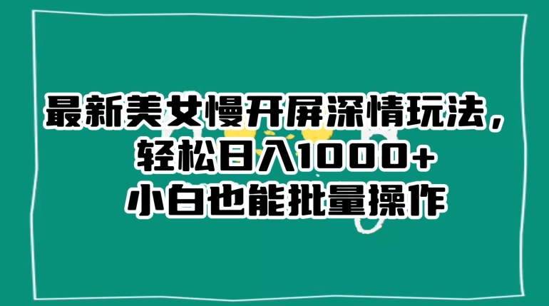最新美女慢开屏深情玩法，轻松日入1000+小白也能批量操作-网赚项目众筹网