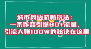 城市周边游新玩法：一条作品引爆80+流量，引流大赚100W的秘诀在这里【揭秘】-网赚项目众筹网