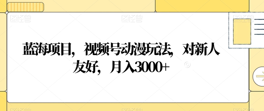 蓝海项目，视频号动漫玩法，对新人友好，月入3000+【揭秘】-网赚项目众筹网