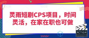 灵雨短剧CPS项目，时间灵活，在家在职也可做-网赚项目众筹网