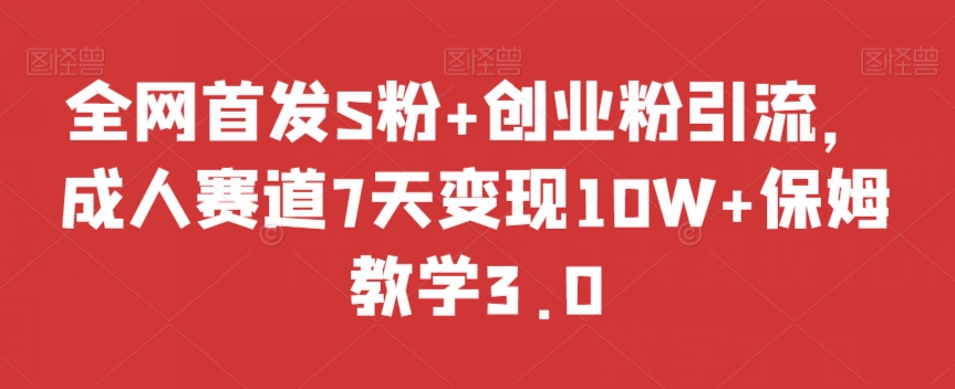 全网首发S粉+创业粉引流，成人赛道7天变现10W+保姆教学3.0【揭秘】-网赚项目众筹网
