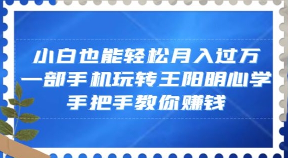 小白也能轻松月入过万，一部手机玩转王阳明心学，手把手教你赚钱【揭秘】-网赚项目众筹网