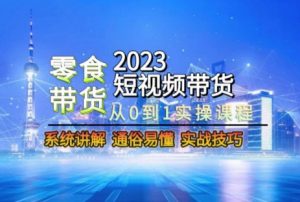 2023短视频带货-零食赛道,从0-1实操课程,系统讲解实战技巧-网赚项目众筹网