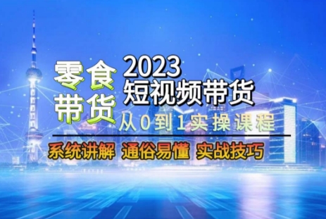 2023短视频带货-零食赛道，从0-1实操课程，系统讲解实战技巧-网赚项目众筹网