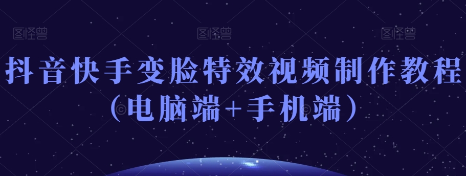 抖音快手变脸特效视频制作教程（电脑端+手机端）-网赚项目众筹网