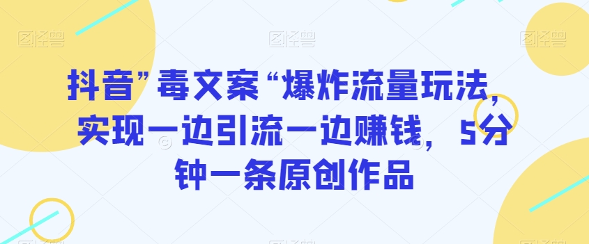 抖音”毒文案“爆炸流量玩法，实现一边引流一边赚钱，5分钟一条原创作品【揭秘】-网赚项目众筹网