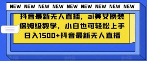 抖音最新无人直播，ai美女换装保姆级教学，小白也可轻松上手日入1500+【揭秘】-网赚项目众筹网