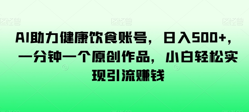 AI助力健康饮食账号，日入500+，一分钟一个原创作品，小白轻松实现引流赚钱【揭秘】-网赚项目众筹网