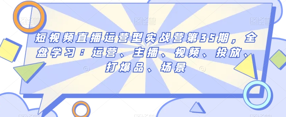 短视频直播运营型实战营第35期，全盘学习：运营、主播、视频、投放、打爆品、场景-网赚项目众筹网