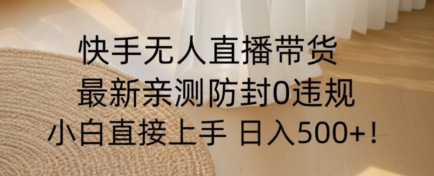 快手无人直播带货从0-1落地教学，最新防封0粉开播，小白可上手日入500+【揭秘】-网赚项目众筹网